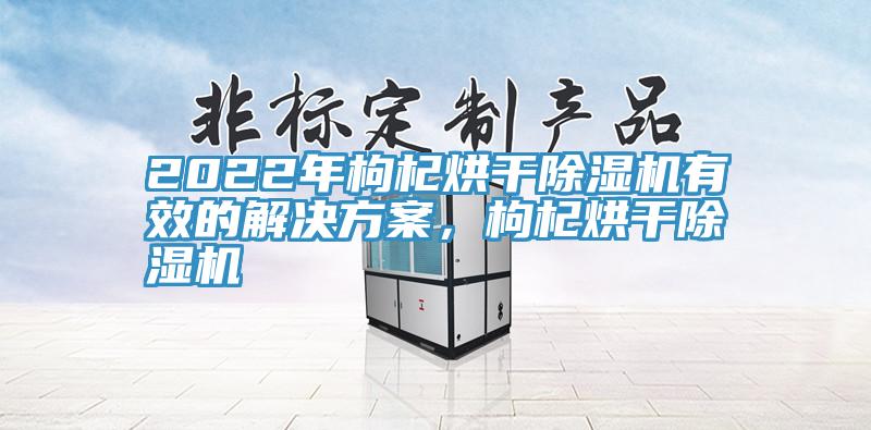 2022年枸杞烘干除濕機(jī)有效的解決方案，枸杞烘干除濕機(jī)